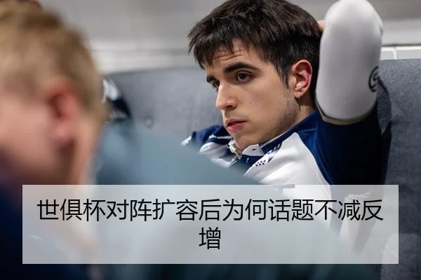 世俱杯对阵扩容后为何话题不减反增